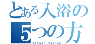 とある入浴の５つの方法（ｆｉｖｅｔｈ ｍｅｔｈｏｄ）