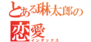 とある琳太郎の恋愛（インデックス）