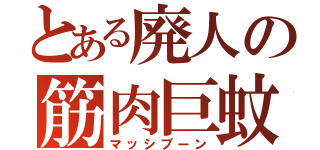 とある廃人の筋肉巨蚊（マッシブーン）