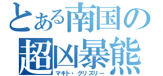 とある南国の超凶暴熊（マキト・グリズリー）