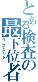 とある検査の最下位者（ワーストゲッター）