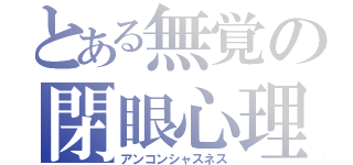 とある無覚の閉眼心理（アンコンシャスネス）