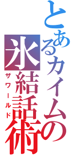 とあるカイムの氷結話術（ザワールド）