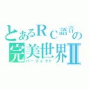 とあるＲＣ語音の完美世界Ⅱ（パーフェクト）