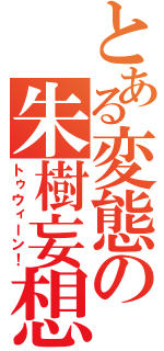 とある変態の朱樹妄想（トゥウィーン！）