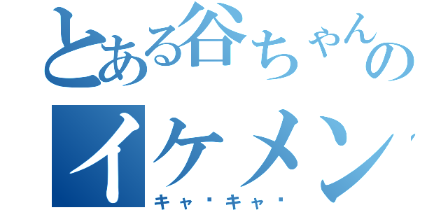 とある谷ちゃんのイケメン（キャ〜キャ〜）