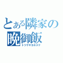 とある隣家の晩御飯（トツゲキヨネスケ）