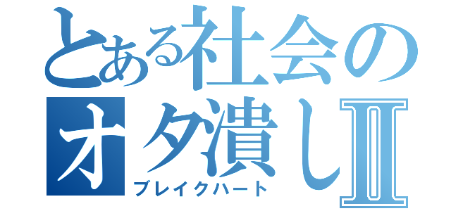 とある社会のオタ潰しⅡ（ブレイクハート）