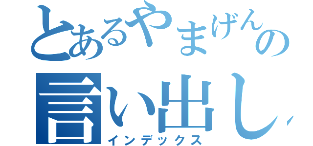 とあるやまげんの言い出しっぺの法則（インデックス）