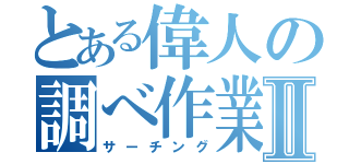 とある偉人の調べ作業Ⅱ（サーチング）