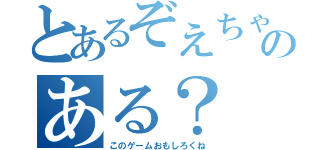 とあるぞえちゃんのある？（このゲームおもしろくね）