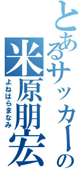 とあるサッカー部の米原朋宏（よねはらまなみ）