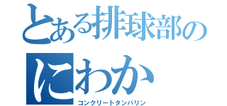 とある排球部のにわか（コンクリートタンバリン）