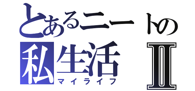 とあるニートの私生活Ⅱ（マイライフ）