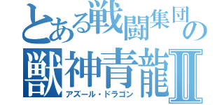とある戦闘集団の獣神青龍Ⅱ（アズール・ドラゴン）