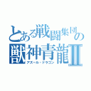 とある戦闘集団の獣神青龍Ⅱ（アズール・ドラゴン）