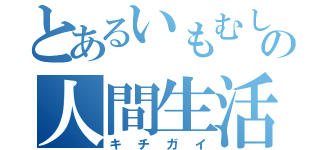 とあるいもむしの人間生活（キチガイ）