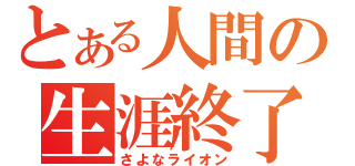 とある人間の生涯終了（さよなライオン）