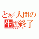 とある人間の生涯終了（さよなライオン）