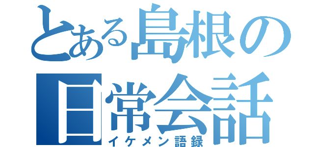 とある島根の日常会話（イケメン語録）