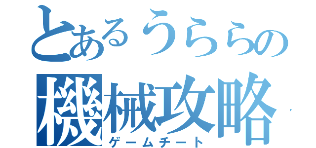 とあるうららの機械攻略（ゲームチート）