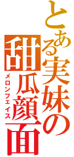 とある実妹の甜瓜顔面（メロンフェイス）