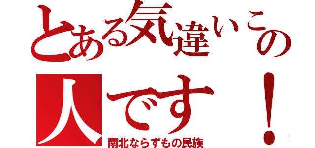 とある気違いこの人です！（南北ならずもの民族）