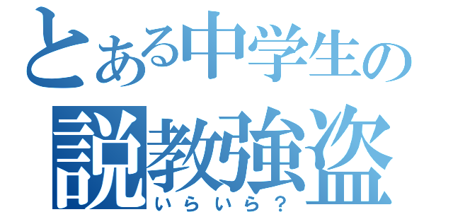 とある中学生の説教強盗（いらいら？）