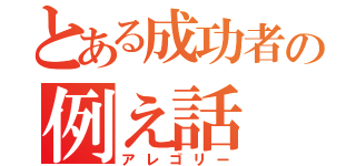 とある成功者の例え話（アレゴリー）