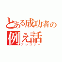 とある成功者の例え話（アレゴリー）