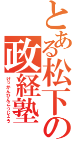 とある松下の政経塾（けっかんひんこうじょう）