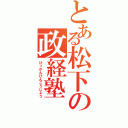 とある松下の政経塾（けっかんひんこうじょう）