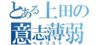 とある上田の意志薄弱（ヘタリスト）