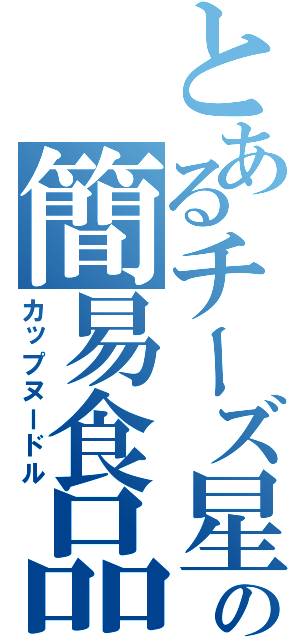 とあるチーズ星人の簡易食品（カップヌードル）