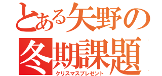 とある矢野の冬期課題（クリスマスプレゼント）