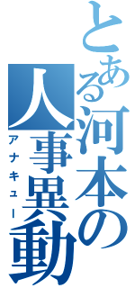 とある河本の人事異動（アナキュー）