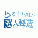 とある十八組の愛人製造機（しょーご）