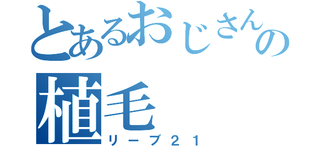 とあるおじさんの植毛（リーブ２１）