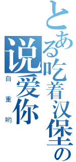 とある吃着汉堡の说爱你（自重哟）