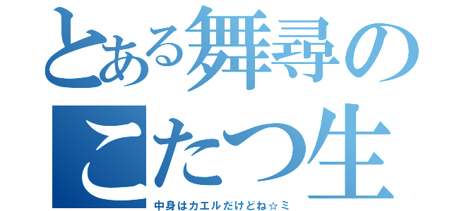 とある舞尋のこたつ生活（中身はカエルだけどね☆ミ）