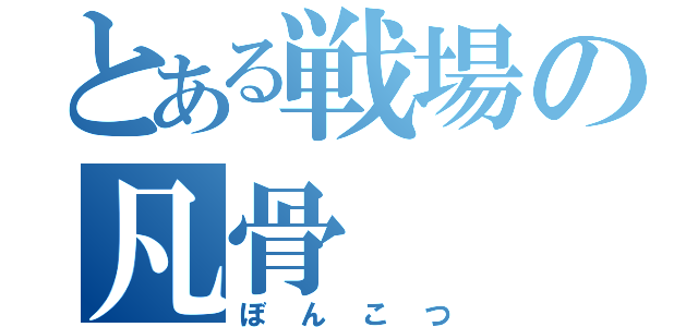 とある戦場の凡骨（ぼんこつ）