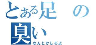 とある足の臭い（なんとかしろよ）