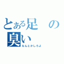 とある足の臭い（なんとかしろよ）