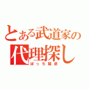 とある武道家の代理探し（ぼっち疑惑）