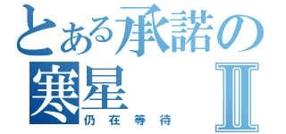 とある承諾の寒星Ⅱ（仍在等待）