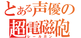 とある声優の超電磁砲（レールガン）