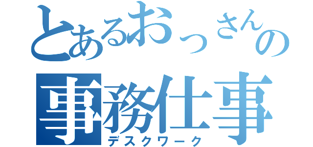 とあるおっさんの事務仕事（デスクワーク）