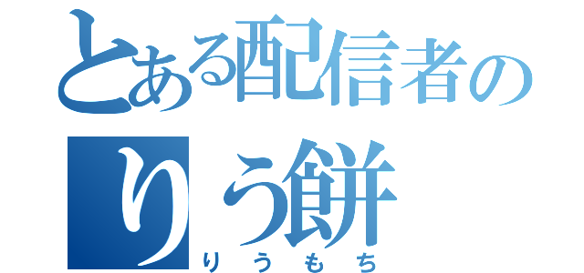 とある配信者のりう餅（りうもち）