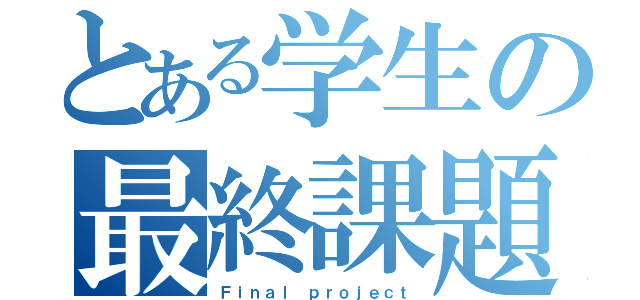 とある学生の最終課題（Ｆｉｎａｌ ｐｒｏｊｅｃｔ）