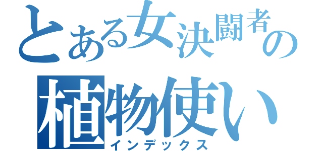 とある女決闘者の植物使い（インデックス）